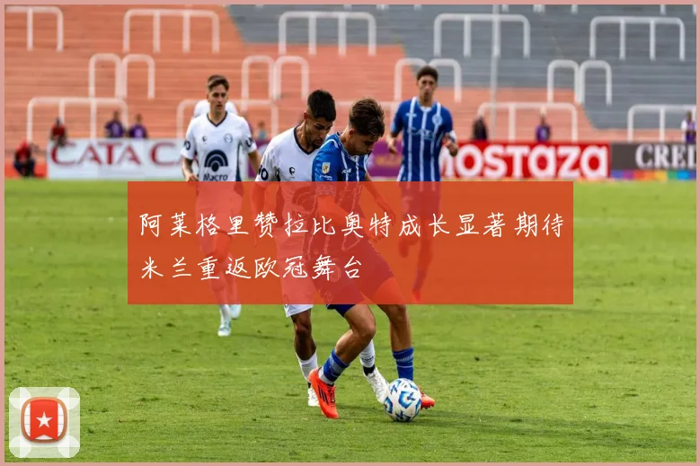 阿莱格里赞拉比奥特成长显著期待米兰重返欧冠舞台