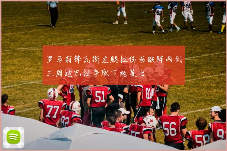 罗马前锋瓦斯左腿拉伤或缺阵两到三周迪巴拉争取下轮复出
