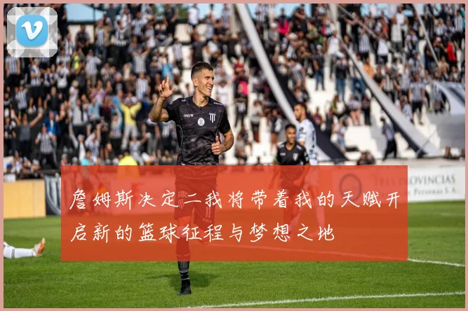 詹姆斯决定二我将带着我的天赋开启新的篮球征程与梦想之地