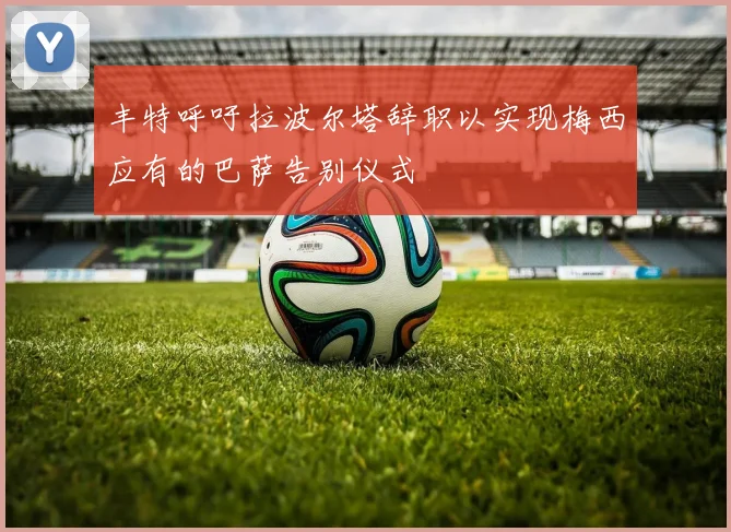 丰特呼吁拉波尔塔辞职以实现梅西应有的巴萨告别仪式